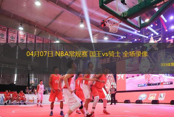 04月07日 NBA常規(guī)賽 國王vs騎士 全場錄像