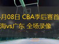 04月08日 CBA季后賽首輪 上海vs廣東 全場(chǎng)錄像