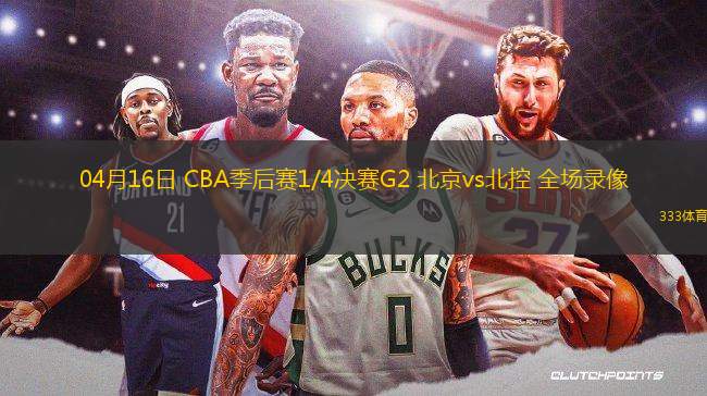 04月16日 CBA季后賽1/4決賽G2 北京vs北控 全場錄像