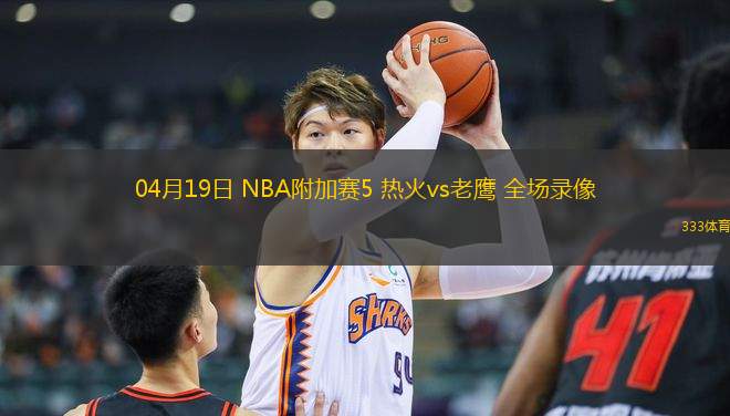 04月19日 NBA附加賽5 熱火vs老鷹 全場(chǎng)錄像