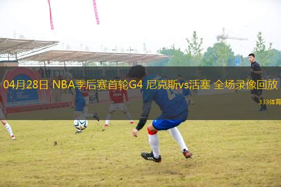 04月28日 NBA季后賽首輪G4 尼克斯vs活塞 全場錄像回放