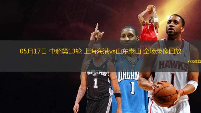 05月17日 中超第13輪 上海海港vs山東泰山 全場(chǎng)錄像回放