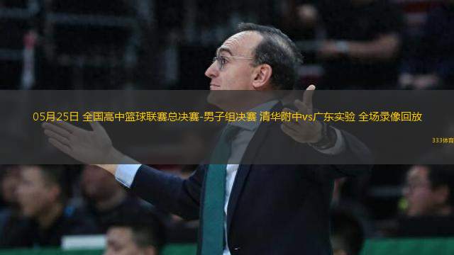 05月25日 全國高中籃球聯(lián)賽總決賽-男子組決賽 清華附中vs廣東實驗 全場錄像回放