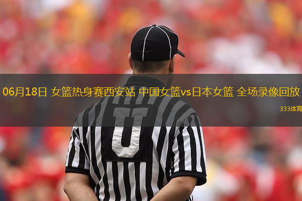 06月18日 女籃熱身賽西安站 中國女籃vs日本女籃 全場錄像回放
