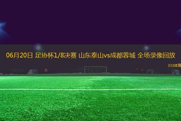 06月20日 足協(xié)杯1/8決賽 山東泰山vs成都蓉城 全場(chǎng)錄像回放