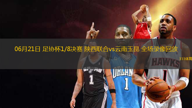06月21日 足協(xié)杯1/8決賽 陜西聯(lián)合vs云南玉昆 全場錄像回放
