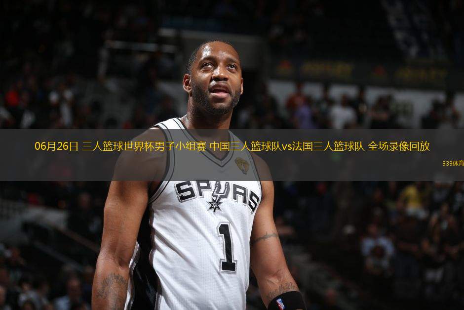 06月26日 三人籃球世界杯男子小組賽 中國三人籃球隊vs法國三人籃球隊 全場錄像回放