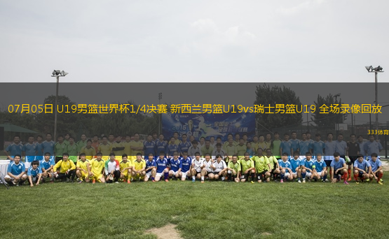 07月05日 U19男籃世界杯1/4決賽 新西蘭男籃U19vs瑞士男籃U19 全場錄像回放
