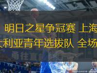 07月14日 明日之星爭(zhēng)冠賽 上海青年聯(lián)隊(duì)vs澳大利亞青年選拔隊(duì) 全場(chǎng)錄像回放