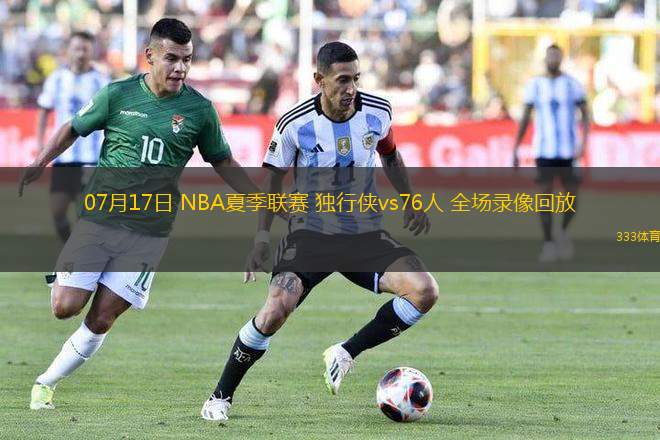 07月17日 NBA夏季聯(lián)賽 獨行俠vs76人 全場錄像回放