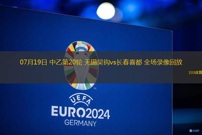 07月19日 中乙第20輪 無(wú)錫吳鉤vs長(zhǎng)春喜都 全場(chǎng)錄像回放