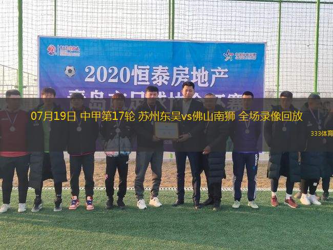 07月19日 中甲第17輪 蘇州東吳vs佛山南獅 全場(chǎng)錄像回放