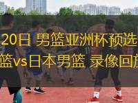 02月20日 男籃亞洲杯預(yù)選賽 中國男籃vs日本男籃 錄像回放