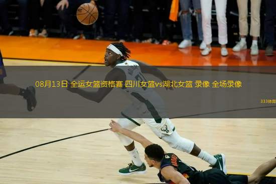 08月13日 全運女籃資格賽 四川女籃vs湖北女籃 錄像 全場錄像