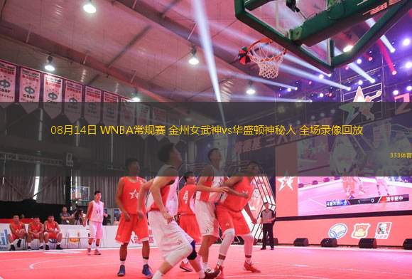 08月14日 WNBA常規(guī)賽 金州女武神vs華盛頓神秘人 全場錄像回放
