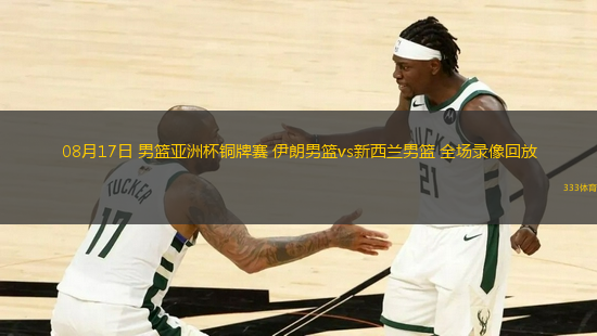 08月17日 男籃亞洲杯銅牌賽 伊朗男籃vs新西蘭男籃 全場(chǎng)錄像回放