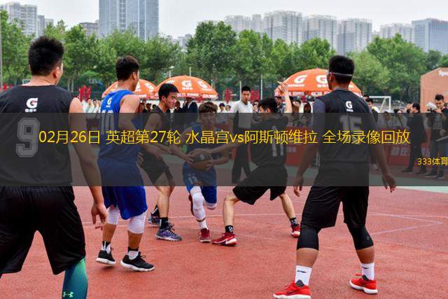 02月26日 英超第27輪 水晶宮vs阿斯頓維拉 全場錄像回放