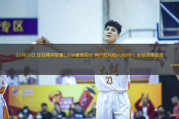 03月05日 亞冠精英聯(lián)賽1/8決賽首回合 神戶(hù)勝利船vs光州FC 全場(chǎng)錄像回放