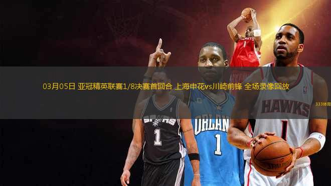 03月05日 亞冠精英聯(lián)賽1/8決賽首回合 上海申花vs川崎前鋒 全場(chǎng)錄像回放