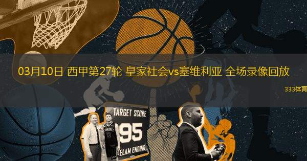 03月10日 西甲第27輪 皇家社會(huì)vs塞維利亞 全場(chǎng)錄像回放