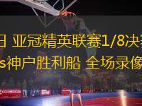 03月12日 亞冠精英聯(lián)賽1/8決賽次回合 光州FCvs神戶勝利船 全場錄像回放
