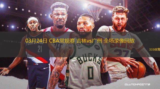 03月24日 CBA常規(guī)賽 吉林vs廣州 全場錄像回放