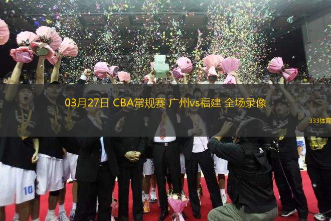 03月27日 CBA常規(guī)賽 廣州vs福建 全場錄像