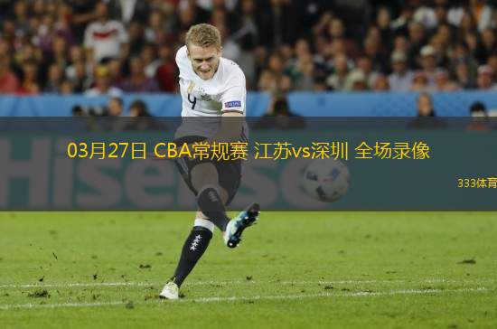 03月27日 CBA常規(guī)賽 江蘇vs深圳 全場錄像