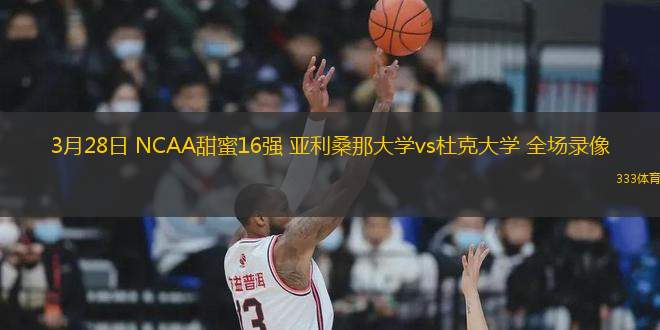 3月28日 NCAA甜蜜16強(qiáng) 亞利桑那大學(xué)vs杜克大學(xué) 全場(chǎng)錄像