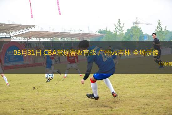 03月31日 CBA常規(guī)賽收官戰(zhàn) 廣州vs吉林 全場錄像